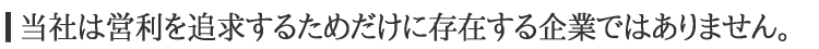 当社は営利を追及するためだけに存在する企業ではありません。