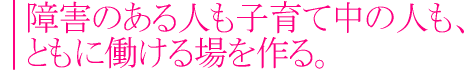 障害のある人も子育て中の人も、ともに働ける場を作る。