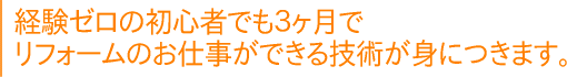 経験ゼロの初心者でも３ヶ月でリフォームのお仕事ができる技術が身につきます。