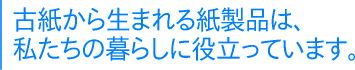 古紙から生まれる紙製品は、私たちの暮らしに役立っています。